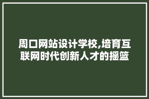 周口网站设计学校,培育互联网时代创新人才的摇篮