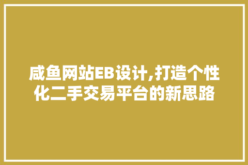 咸鱼网站EB设计,打造个性化二手交易平台的新思路 Java