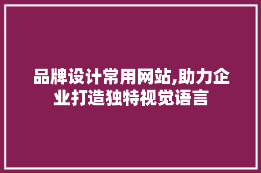 品牌设计常用网站,助力企业打造独特视觉语言