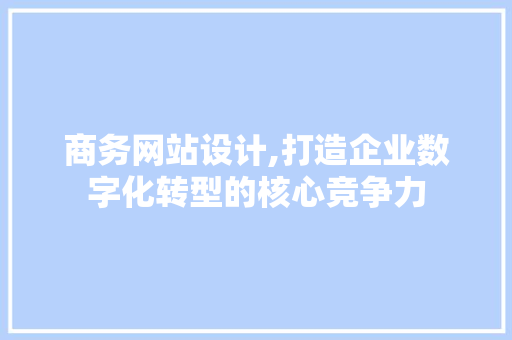 商务网站设计,打造企业数字化转型的核心竞争力