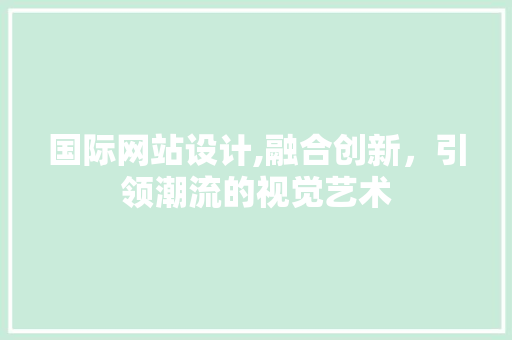 国际网站设计,融合创新，引领潮流的视觉艺术