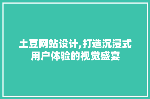 土豆网站设计,打造沉浸式用户体验的视觉盛宴 SQL