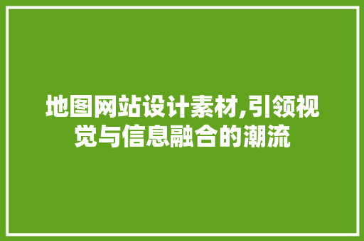 地图网站设计素材,引领视觉与信息融合的潮流