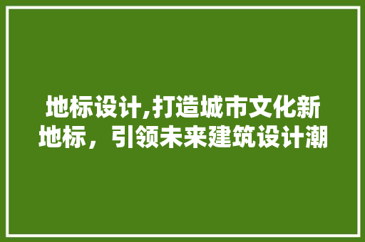 地标设计,打造城市文化新地标，引领未来建筑设计潮流