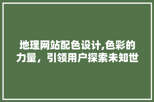 地理网站配色设计,色彩的力量，引领用户探索未知世界