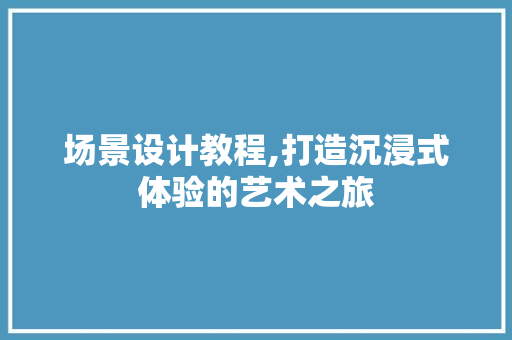 场景设计教程,打造沉浸式体验的艺术之旅