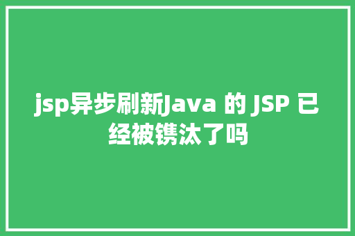 jsp异步刷新Java 的 JSP 已经被镌汰了吗 Vue.js