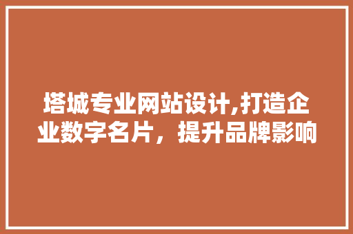 塔城专业网站设计,打造企业数字名片，提升品牌影响力