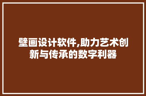 壁画设计软件,助力艺术创新与传承的数字利器