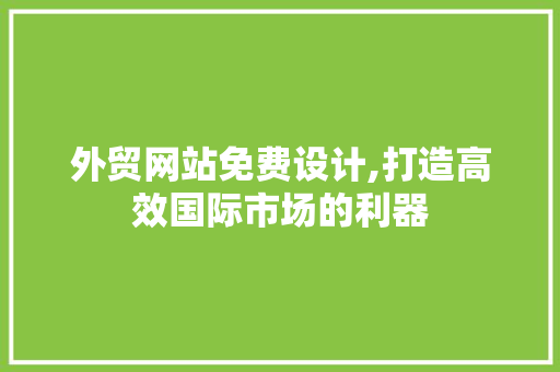 外贸网站免费设计,打造高效国际市场的利器