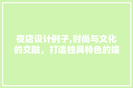 夜店设计例子,时尚与文化的交融，打造独具特色的娱乐空间