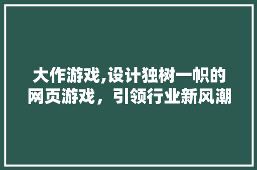 大作游戏,设计独树一帜的网页游戏，引领行业新风潮