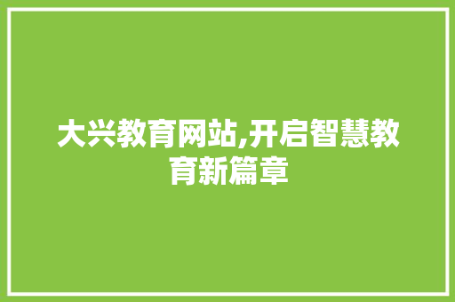 大兴教育网站,开启智慧教育新篇章