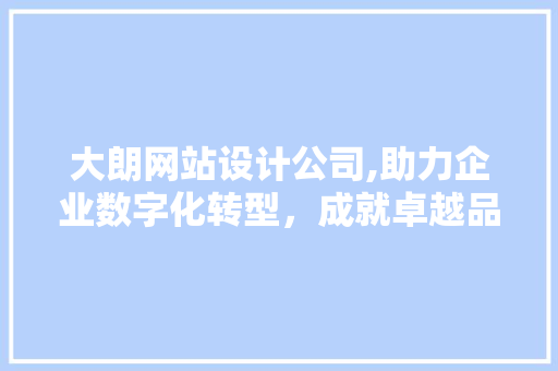 大朗网站设计公司,助力企业数字化转型，成就卓越品牌形象