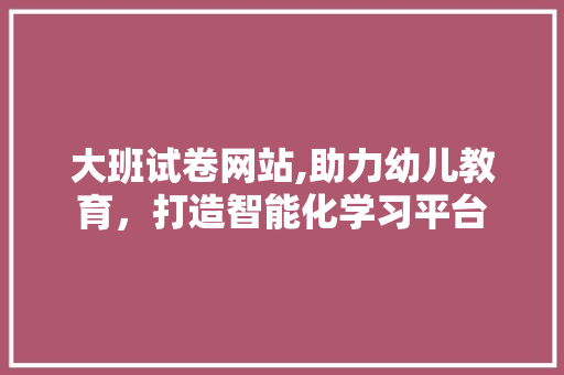 大班试卷网站,助力幼儿教育，打造智能化学习平台