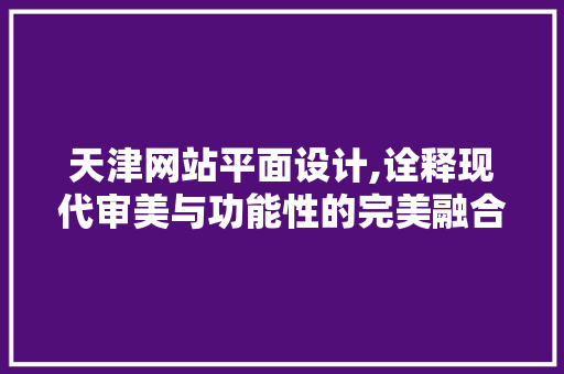 天津网站平面设计,诠释现代审美与功能性的完美融合