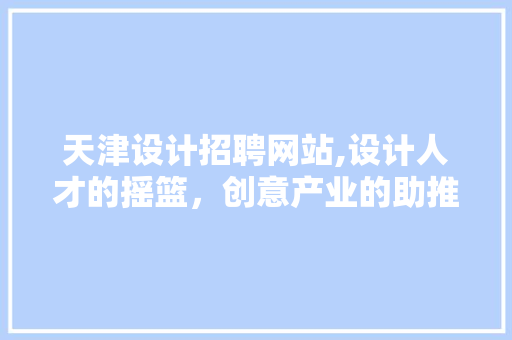 天津设计招聘网站,设计人才的摇篮，创意产业的助推器