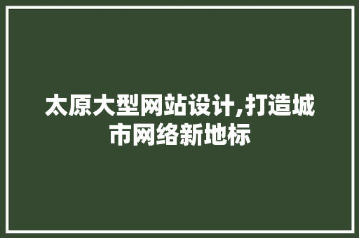 太原大型网站设计,打造城市网络新地标