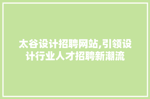 太谷设计招聘网站,引领设计行业人才招聘新潮流