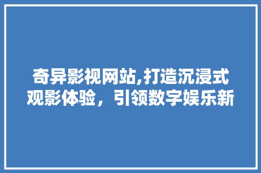 奇异影视网站,打造沉浸式观影体验，引领数字娱乐新风尚 Java