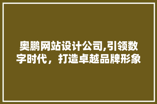 奥鹏网站设计公司,引领数字时代，打造卓越品牌形象