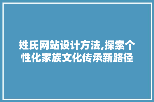 姓氏网站设计方法,探索个性化家族文化传承新路径