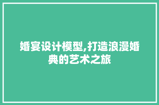 婚宴设计模型,打造浪漫婚典的艺术之旅