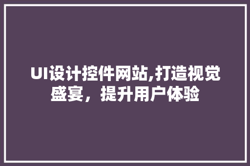 UI设计控件网站,打造视觉盛宴，提升用户体验