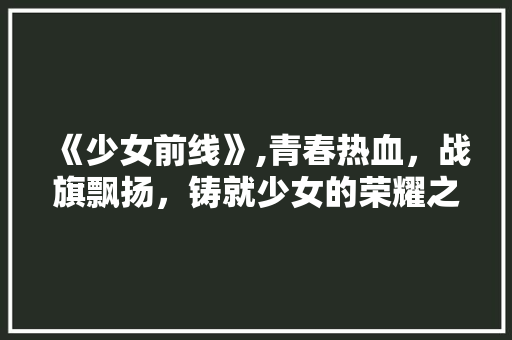 《少女前线》,青春热血，战旗飘扬，铸就少女的荣耀之战