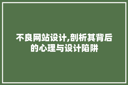 不良网站设计,剖析其背后的心理与设计陷阱