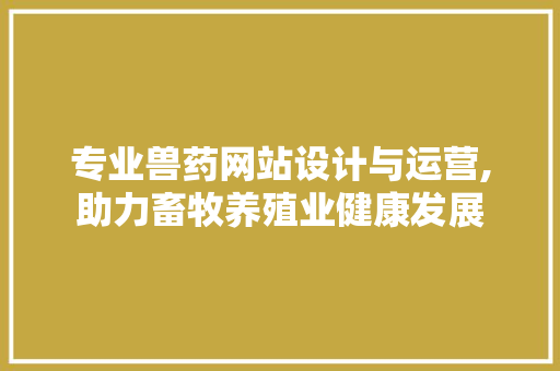 专业兽药网站设计与运营,助力畜牧养殖业健康发展