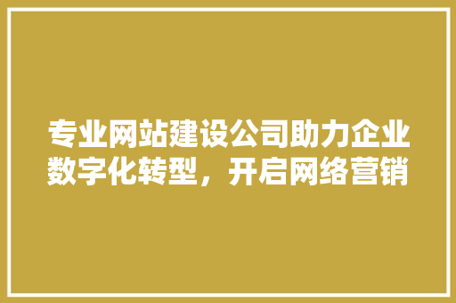 专业网站建设公司助力企业数字化转型，开启网络营销新篇章 Angular