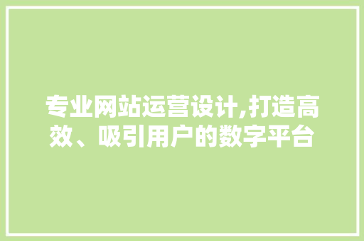 专业网站运营设计,打造高效、吸引用户的数字平台