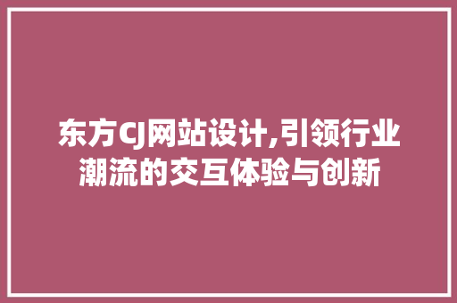 东方CJ网站设计,引领行业潮流的交互体验与创新