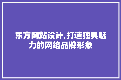 东方网站设计,打造独具魅力的网络品牌形象