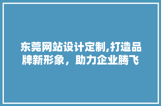 东莞网站设计定制,打造品牌新形象，助力企业腾飞 Node.js