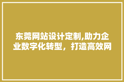 东莞网站设计定制,助力企业数字化转型，打造高效网络营销平台