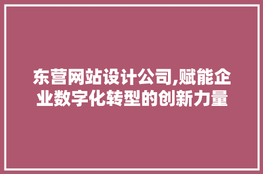 东营网站设计公司,赋能企业数字化转型的创新力量