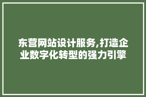 东营网站设计服务,打造企业数字化转型的强力引擎