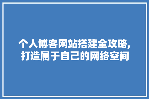 个人博客网站搭建全攻略,打造属于自己的网络空间