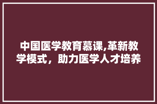 中国医学教育慕课,革新教学模式，助力医学人才培养