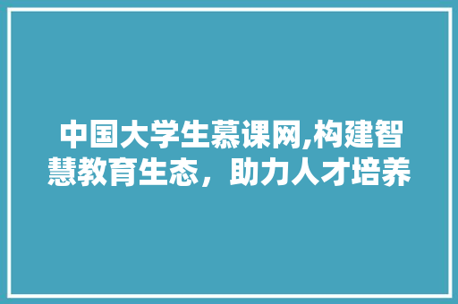 中国大学生慕课网,构建智慧教育生态，助力人才培养