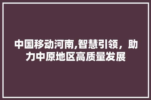 中国移动河南,智慧引领，助力中原地区高质量发展