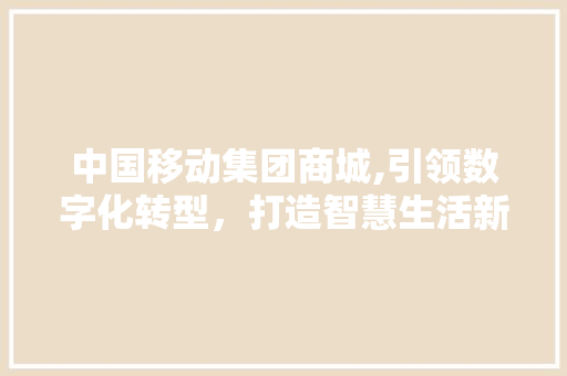 中国移动集团商城,引领数字化转型，打造智慧生活新标杆