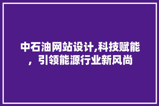 中石油网站设计,科技赋能，引领能源行业新风尚