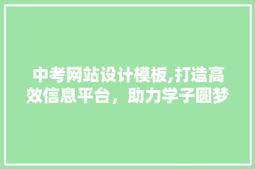 中考网站设计模板,打造高效信息平台，助力学子圆梦未来