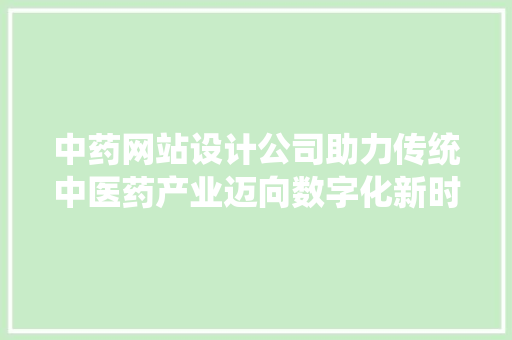 中药网站设计公司助力传统中医药产业迈向数字化新时代