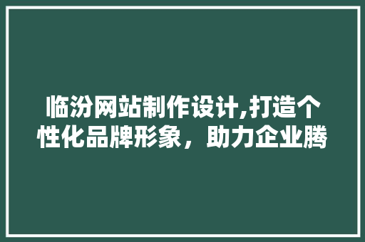 临汾网站制作设计,打造个性化品牌形象，助力企业腾飞