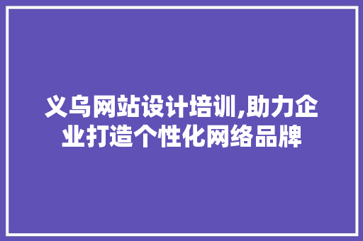 义乌网站设计培训,助力企业打造个性化网络品牌