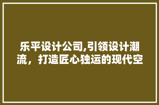 乐平设计公司,引领设计潮流，打造匠心独运的现代空间 JavaScript